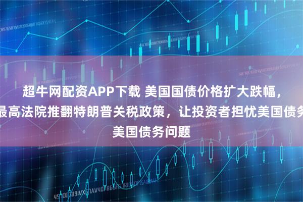 超牛网配资APP下载 美国国债价格扩大跌幅,此前最高法院推翻特朗普关税政策,让投资者担忧美国债务问题