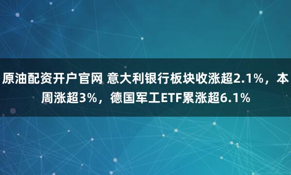 原油配资开户官网 意大利银行板块收涨超2.1%，本周涨超3%，德国军工ETF累涨超6.1%