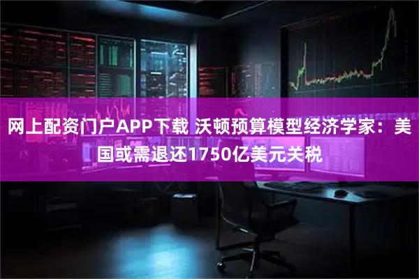 网上配资门户APP下载 沃顿预算模型经济学家：美国或需退还1750亿美元关税