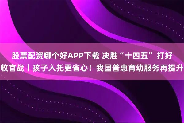 股票配资哪个好APP下载 决胜“十四五” 打好收官战丨孩子入托更省心！我国普惠育幼服务再提升