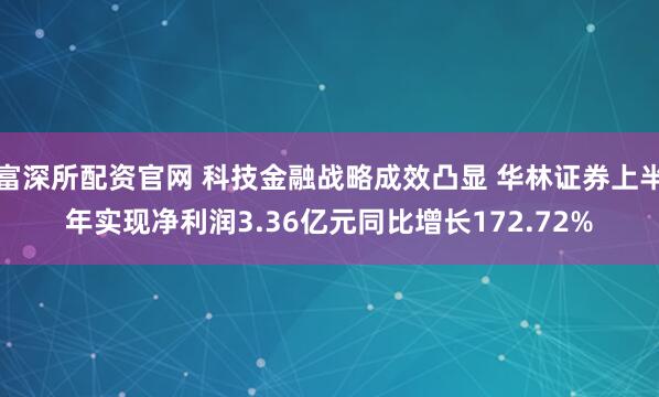 富深所配资官网 科技金融战略成效凸显 华林证券上半年实现净利润3.36亿元同比增长172.72%