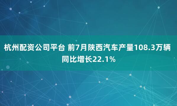 杭州配资公司平台 前7月陕西汽车产量108.3万辆 同比增长22.1%