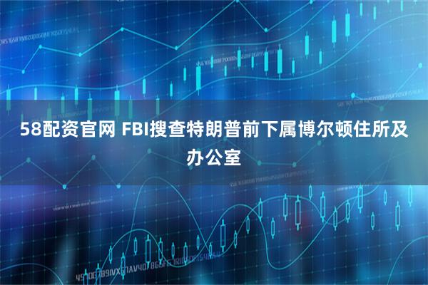 58配资官网 FBI搜查特朗普前下属博尔顿住所及办公室