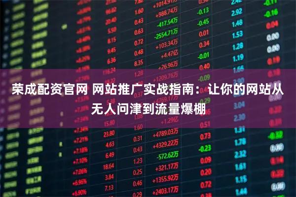 荣成配资官网 网站推广实战指南：让你的网站从无人问津到流量爆棚