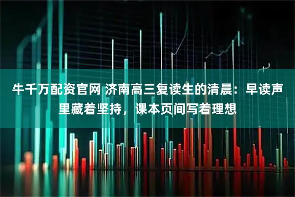牛千万配资官网 济南高三复读生的清晨:早读声里藏着坚持,课本页间写着理想