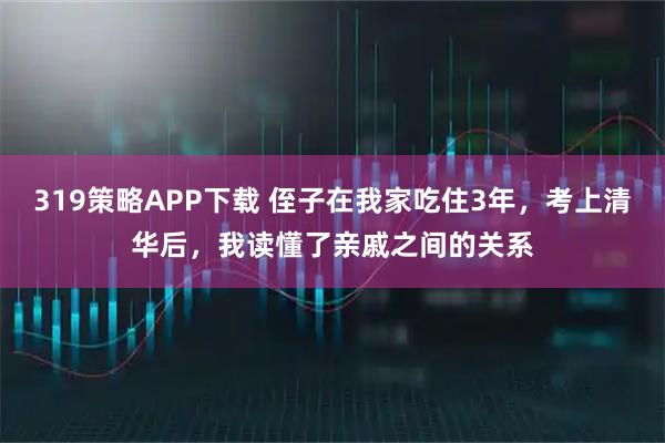319策略APP下载 侄子在我家吃住3年,考上清华后,我读懂了亲戚之间的关系