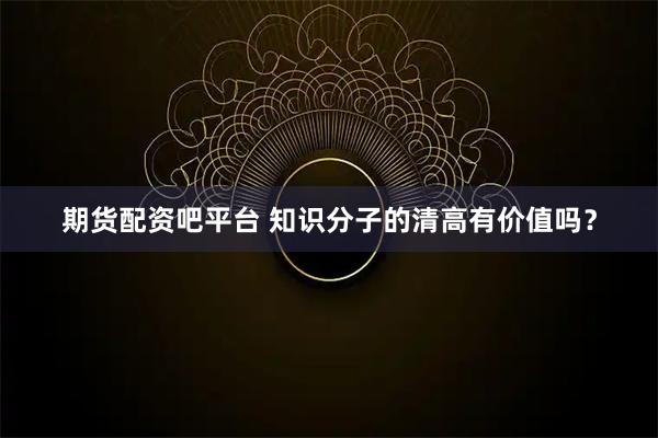 期货配资吧平台 知识分子的清高有价值吗？