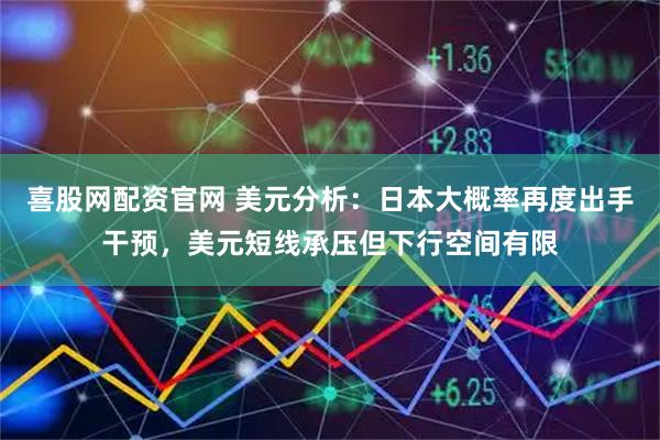 喜股网配资官网 美元分析：日本大概率再度出手干预，美元短线承压但下行空间有限