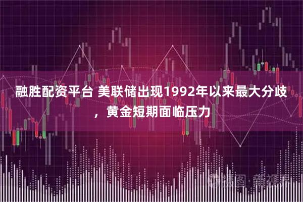 融胜配资平台 美联储出现1992年以来最大分歧，黄金短期面临压力