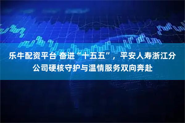 乐牛配资平台 奋进“十五五”，平安人寿浙江分公司硬核守护与温情服务双向奔赴