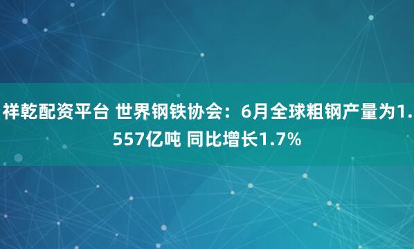祥乾配资平台 世界钢铁协会：6月全球粗钢产量为1.557亿吨 同比增长1.7%